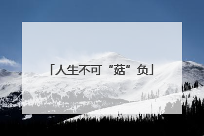 人生不可“菇”负