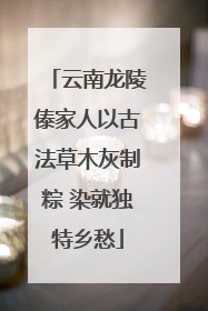 云南龙陵傣家人以古法草木灰制粽 染就独特乡愁