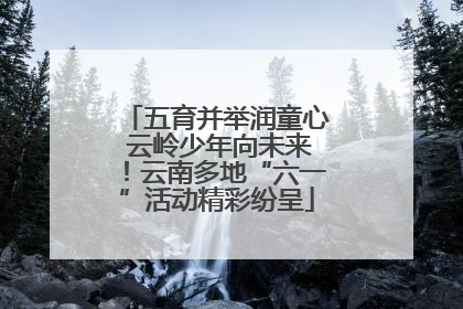 五育并举润童心 云岭少年向未来！云南多地“六一”活动精彩纷呈