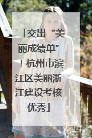 交出“美丽成绩单”！杭州市滨江区美丽浙江建设考核优秀