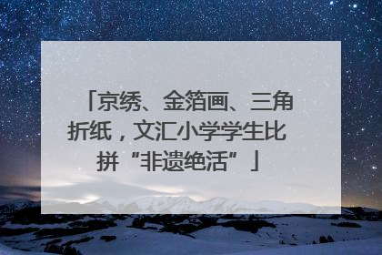 京绣、金箔画、三角折纸，文汇小学学生比拼“非遗绝活”
