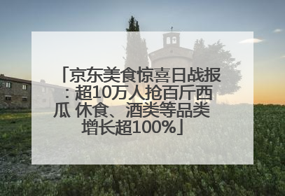 京东美食惊喜日战报：超10万人抢百斤西瓜 休食、酒类等品类增长超100%