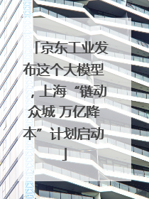 京东工业发布这个大模型，上海“链动众城 万亿降本”计划启动