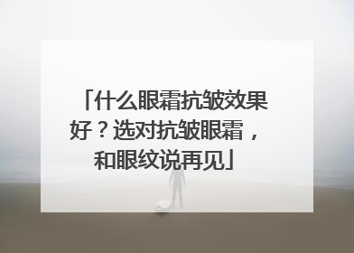 什么眼霜抗皱效果好？选对抗皱眼霜，和眼纹说再见