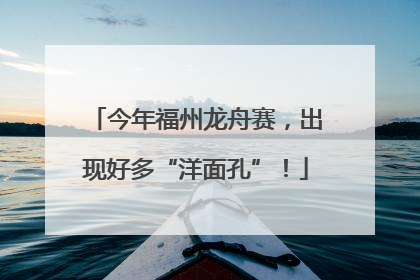 今年福州龙舟赛，出现好多“洋面孔”！
