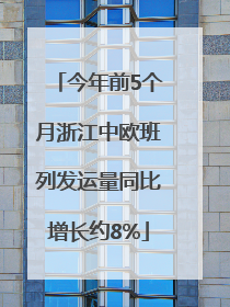 今年前5个月浙江中欧班列发运量同比增长约8%
