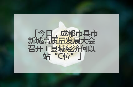 今日，成都市县市新城高质量发展大会召开！县域经济何以站“C位”