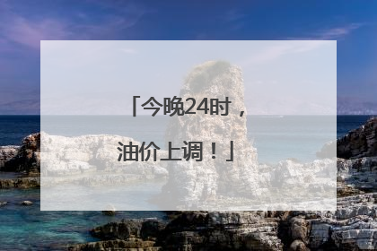 今晚24时，油价上调！