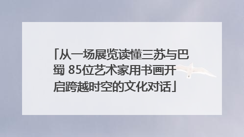 从一场展览读懂三苏与巴蜀 85位艺术家用书画开启跨越时空的文化对话