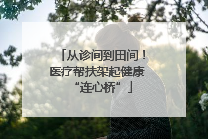 从诊间到田间！医疗帮扶架起健康“连心桥”