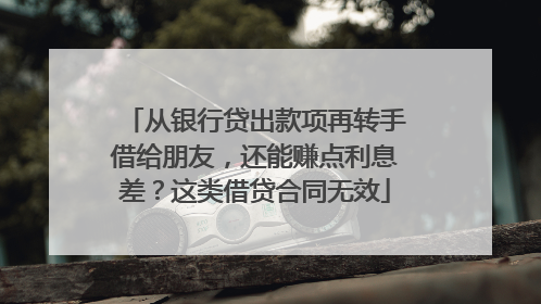 从银行贷出款项再转手借给朋友，还能赚点利息差？这类借贷合同无效