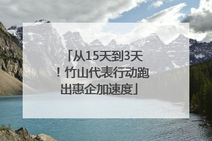 从15天到3天！竹山代表行动跑出惠企加速度