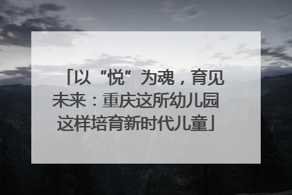 以“悦”为魂，育见未来：重庆这所幼儿园这样培育新时代儿童