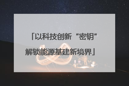 以科技创新“密钥”解锁能源基建新境界
