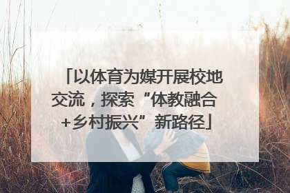 以体育为媒开展校地交流，探索“体教融合+乡村振兴”新路径