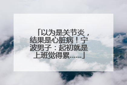 以为是关节炎，结果是心脏病！宁波男子：起初就是上班觉得累……