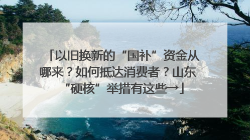 以旧换新的“国补”资金从哪来？如何抵达消费者？山东“硬核”举措有这些→