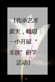 传承艺术薪火，峨眉一小开展“非遗”研学活动