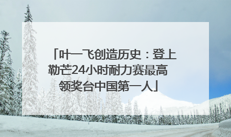 叶一飞创造历史：登上勒芒24小时耐力赛最高领奖台中国第一人