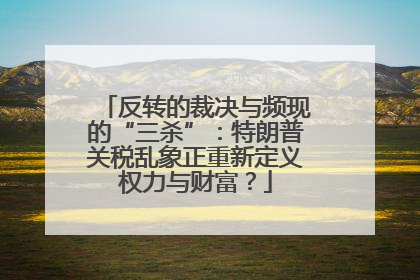 反转的裁决与频现的“三杀”：特朗普关税乱象正重新定义权力与财富？
