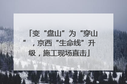 变“盘山”为“穿山”，京西“生命线”升级，施工现场直击