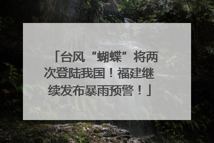 台风“蝴蝶”将两次登陆我国！福建继续发布暴雨预警！