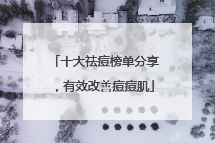 十大祛痘榜单分享，有效改善痘痘肌