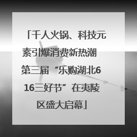 千人火锅、科技元素引爆消费新热潮 第三届“乐购湖北616三好节”在夷陵区盛大启幕