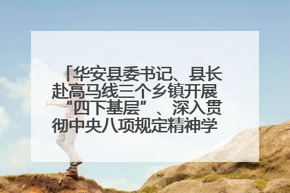 华安县委书记、县长赴高马线三个乡镇开展“四下基层”、深入贯彻中央八项规定精神学习教育工作调研