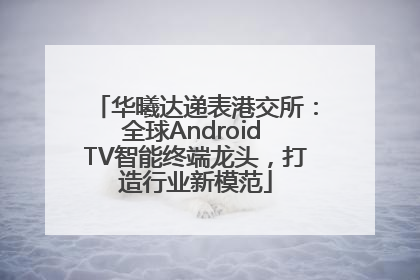 华曦达递表港交所：全球Android TV智能终端龙头，打造行业新模范