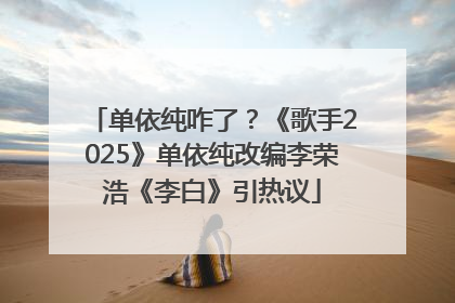 单依纯咋了？《歌手2025》单依纯改编李荣浩《李白》引热议