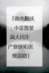 南充顺庆：小菜篮装满大民生 产业链拓宽致富路