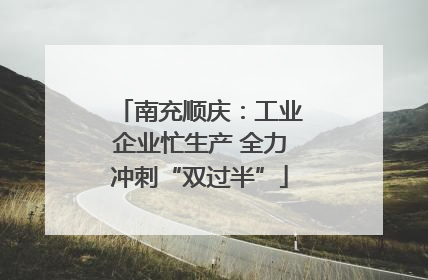 南充顺庆：工业企业忙生产 全力冲刺“双过半”