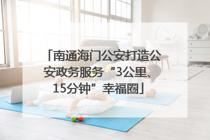 南通海门公安打造公安政务服务“3公里、15分钟”幸福圈