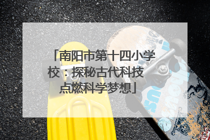 南阳市第十四小学校：探秘古代科技 点燃科学梦想