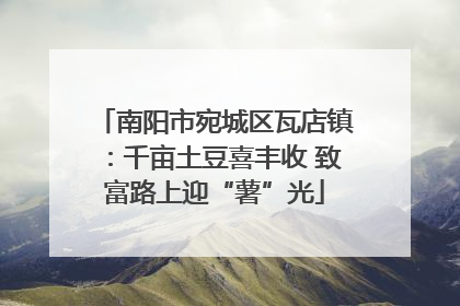 南阳市宛城区瓦店镇：千亩土豆喜丰收 致富路上迎“薯”光