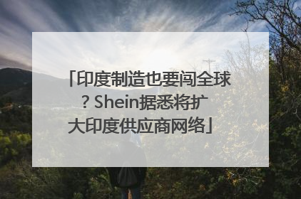 印度制造也要闯全球？Shein据悉将扩大印度供应商网络