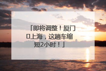 即将调整！厦门⇌上海，这趟车缩短2小时！