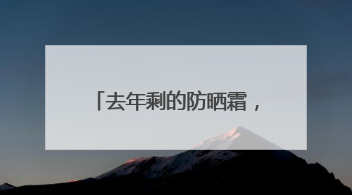 去年剩的防晒霜，今年还能用吗？