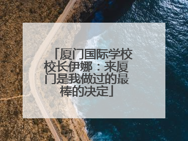 厦门国际学校校长伊娜：来厦门是我做过的最棒的决定