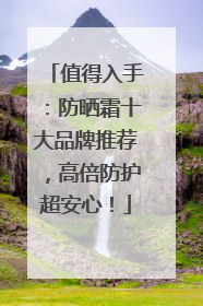值得入手：防晒霜十大品牌推荐，高倍防护超安心！