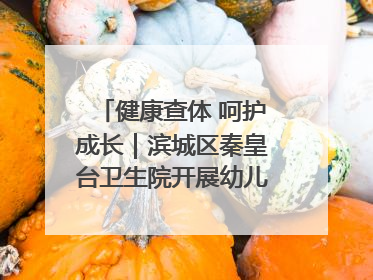 健康查体 呵护成长｜滨城区秦皇台卫生院开展幼儿园儿童健康体检