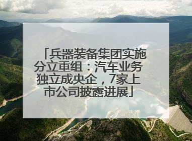 兵器装备集团实施分立重组：汽车业务独立成央企，7家上市公司披露进展