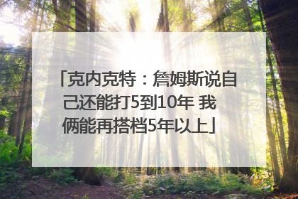 克内克特：詹姆斯说自己还能打5到10年 我俩能再搭档5年以上