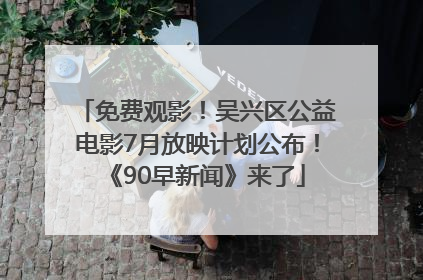 免费观影！吴兴区公益电影7月放映计划公布！《90早新闻》来了