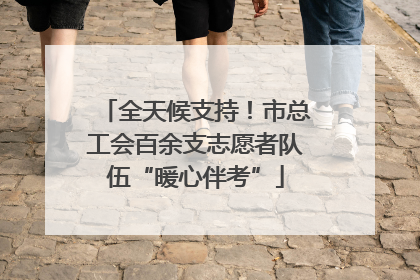 全天候支持！市总工会百余支志愿者队伍“暖心伴考”