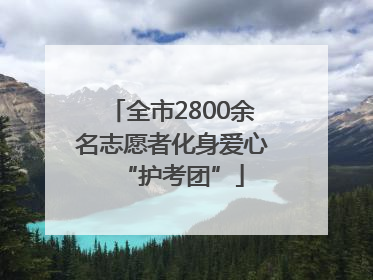 全市2800余名志愿者化身爱心“护考团”