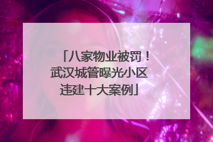 八家物业被罚！武汉城管曝光小区违建十大案例
