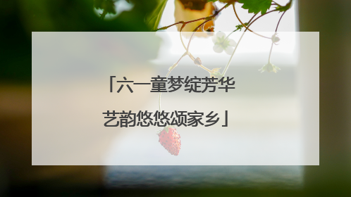 六一童梦绽芳华 艺韵悠悠颂家乡