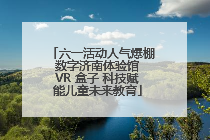 六一活动人气爆棚 数字济南体验馆 VR 盒子 科技赋能儿童未来教育